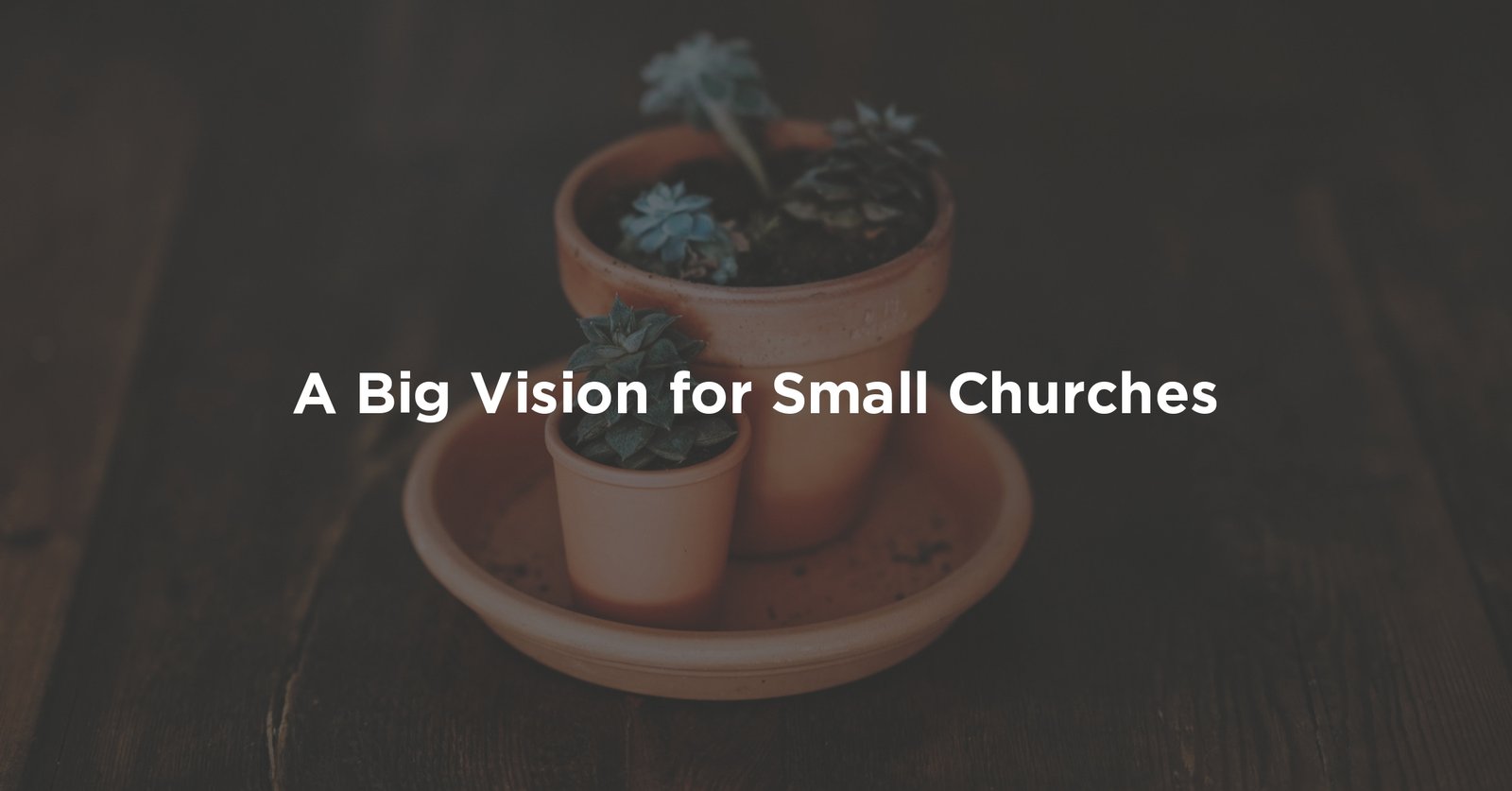 Potted succulents with the text A Big Vision for Small Churches on a dark wooden background.